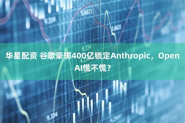 华星配资 谷歌豪掷400亿锁定Anthropic，OpenAI慌不慌？
