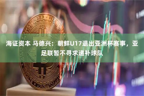 海证资本 马德兴：朝鲜U17退出亚洲杯赛事，亚足联暂不寻求递补球队